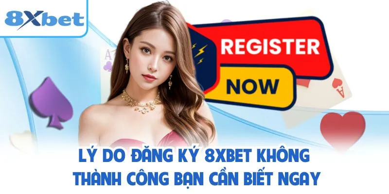 Lý do đăng ký 8XBET không thành công bạn cần biết ngay