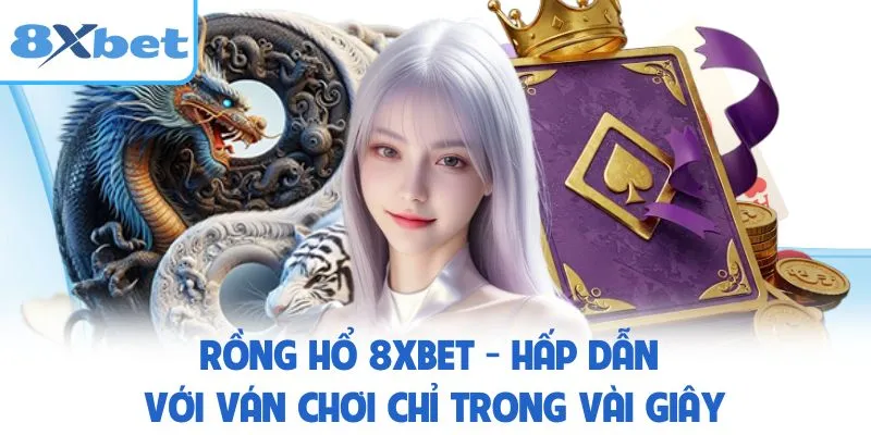 Rồng Hổ 8XBET - Hấp Dẫn Với Ván Chơi Chỉ Trong Vài Giây