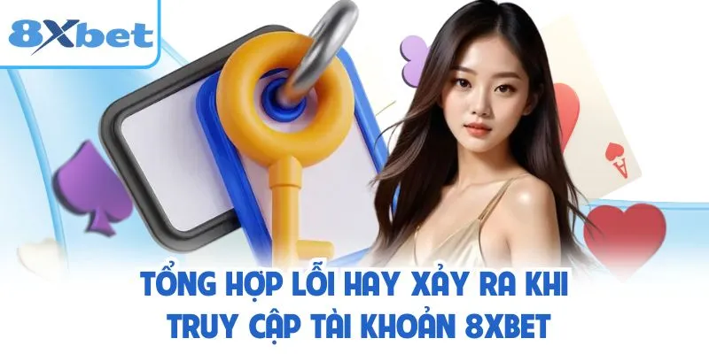 Tổng hợp lỗi hay xảy ra khi truy cập tài khoản 8XBET